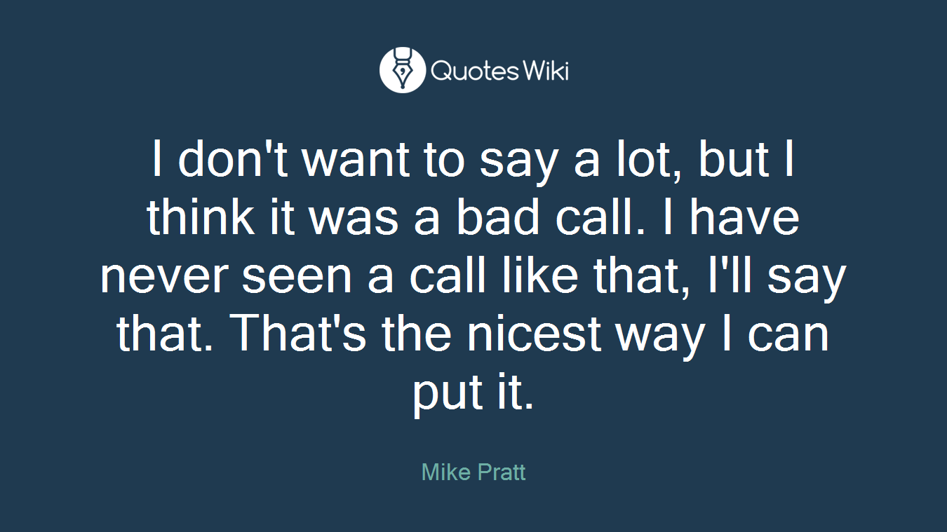 I don't want to say a lot, but I think it was a bad call. I have never seen a call like that, I'll say that. That's the nicest way I can put it.