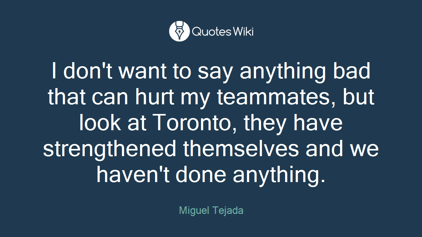 I don't want to say anything bad that can hurt my teammates, but look at Toronto, they have strengthened themselves and we haven't done anything.