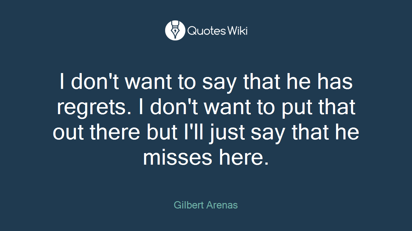 I don't want to say that he has regrets. I don't want to put that out there but I'll just say that he misses here.