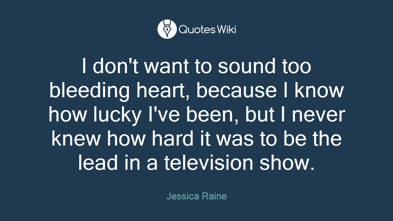 I don't want to sound too bleeding heart, because I know how lucky I've been, but I never knew how hard it was to be the lead in a television show.
