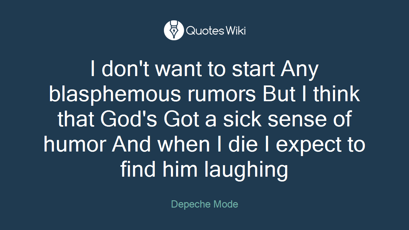 I don't want to start Any blasphemous rumors But I think that God's Got a sick sense of humor And when I die I expect to find him laughing
