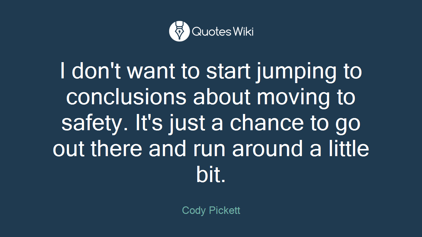 I don't want to start jumping to conclusions about moving to safety. It's just a chance to go out there and run around a little bit.