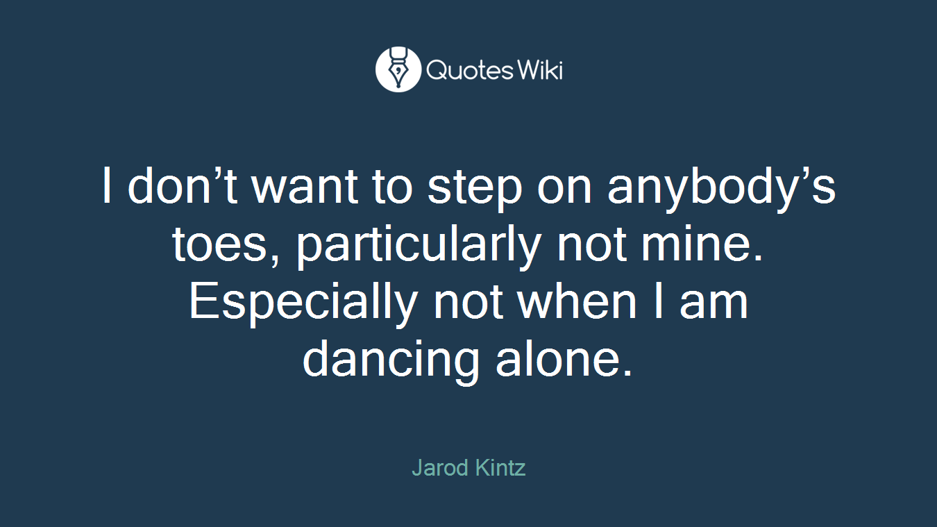 I don’t want to step on anybody’s toes, particularly not mine. Especially not when I am dancing alone.