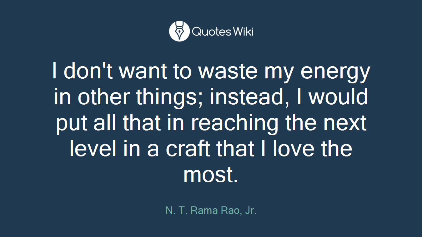 I don't want to waste my energy in other things; instead, I would put all that in reaching the next level in a craft that I love the most.