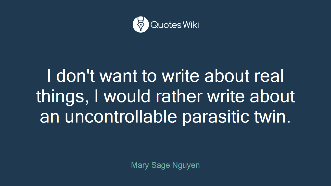 I don't want to write about real things, I would rather write about an uncontrollable parasitic twin.