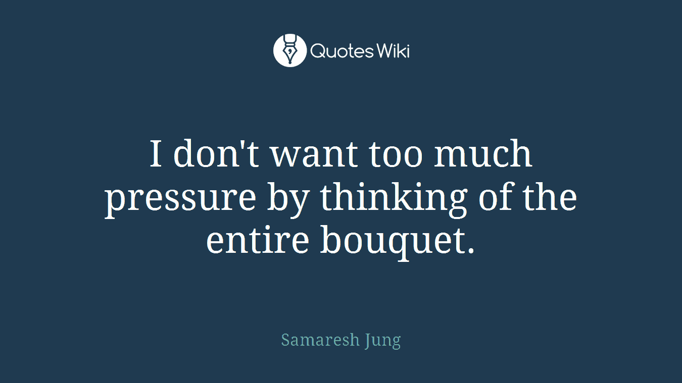 I don't want too much pressure by thinking of the entire bouquet.