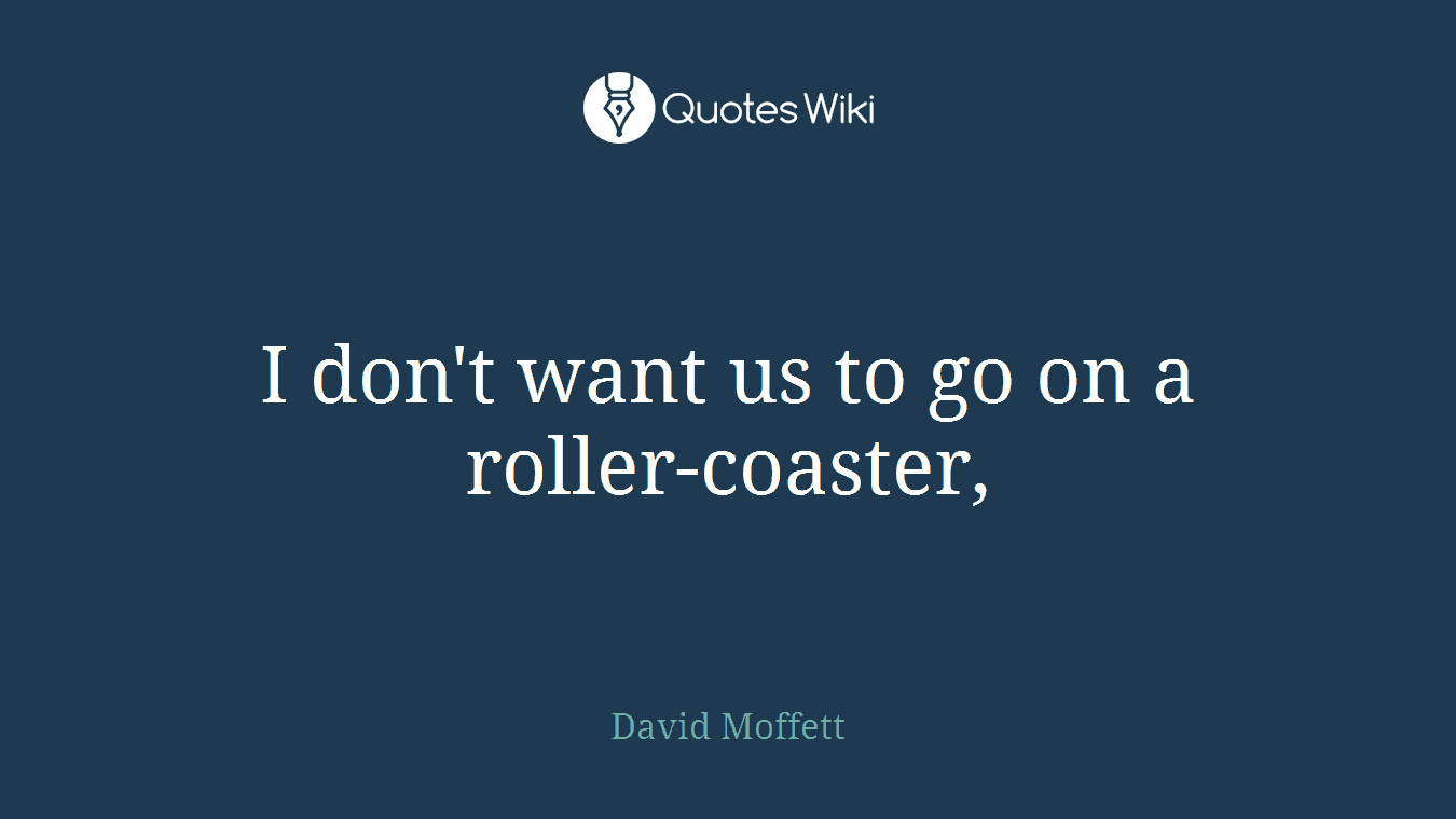 I don't want us to go on a roller-coaster,