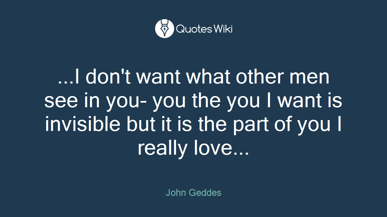 ...I don't want what other men see in you- you the you I want is invisible but it is the part of you I really love...