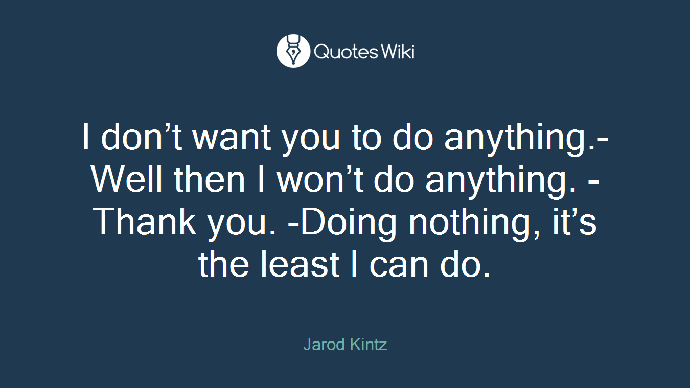 I don’t want you to do anything.-Well then I won’t do anything. -Thank you. -Doing nothing, it’s the least I can do.