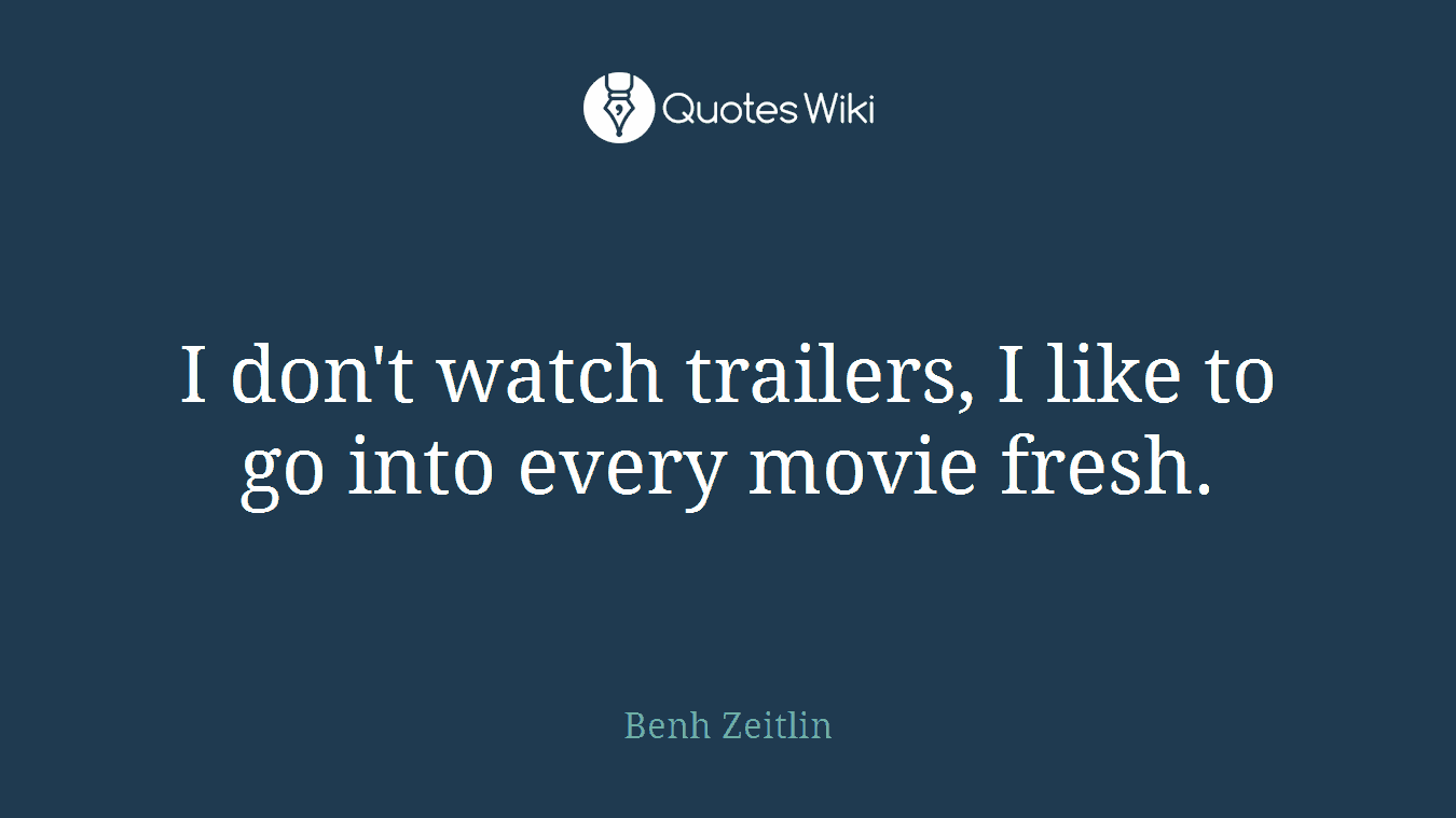 I don't watch trailers, I like to go into every movie fresh.