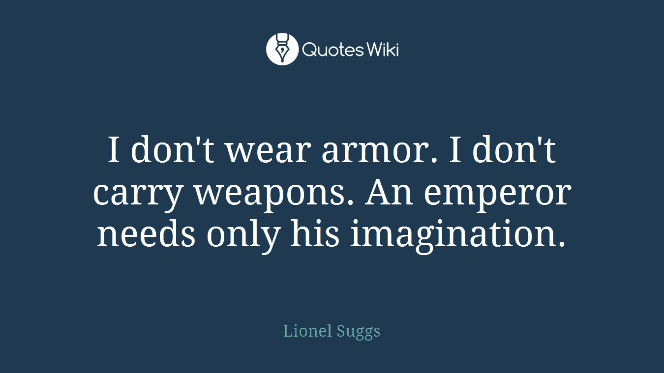 I don't wear armor. I don't carry weapons. An emperor needs only his imagination.