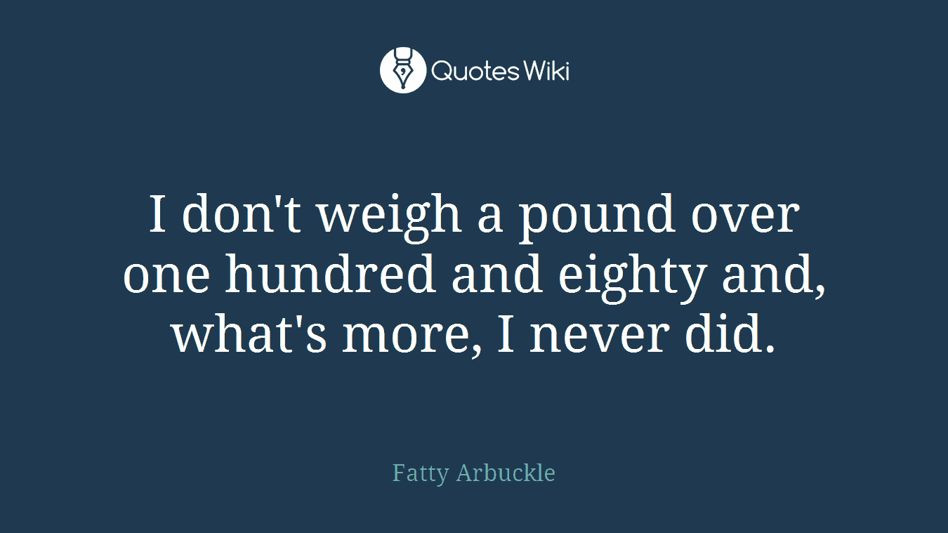 I don't weigh a pound over one hundred and eighty and, what's more, I never did.