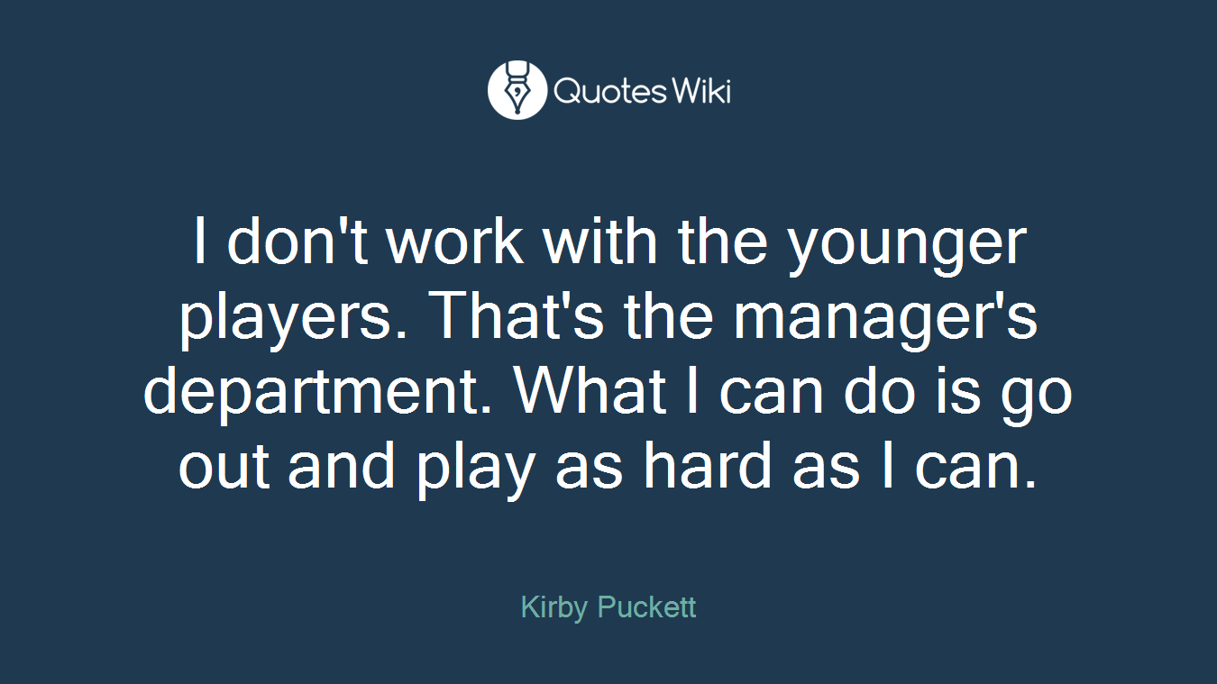 I don't work with the younger players. That's the manager's department. What I can do is go out and play as hard as I can.