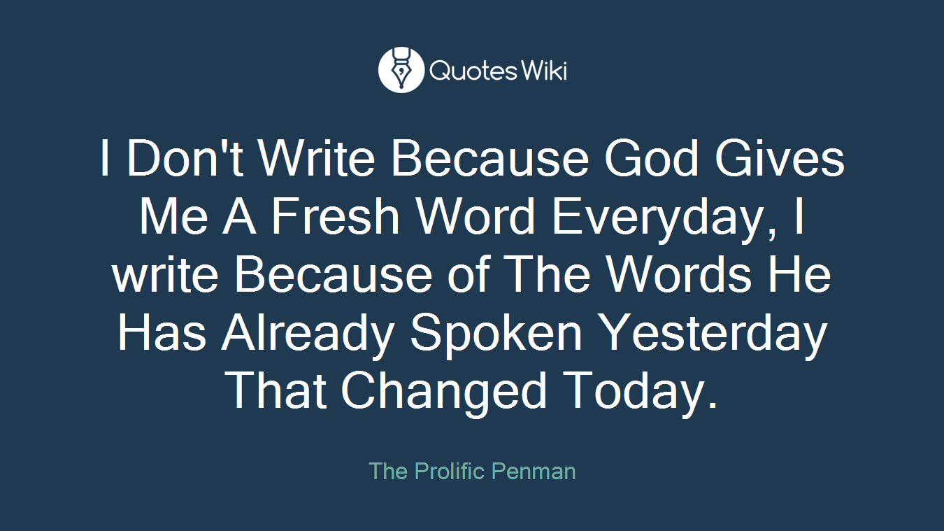 I Don't Write Because God Gives Me A Fresh Word Everyday, I write Because of The Words He Has Already Spoken Yesterday That Changed Today.