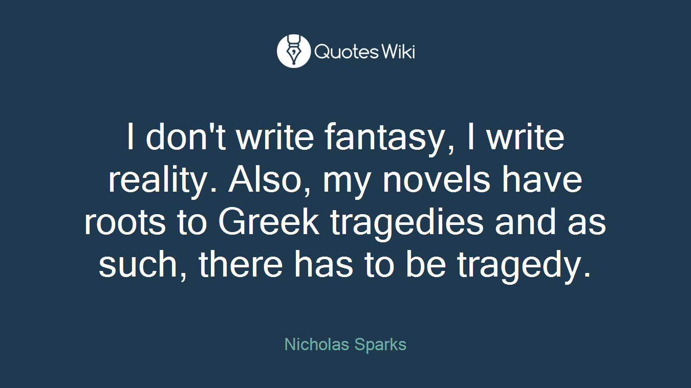 I don't write fantasy, I write reality. Also, my novels have roots to Greek tragedies and as such, there has to be tragedy.