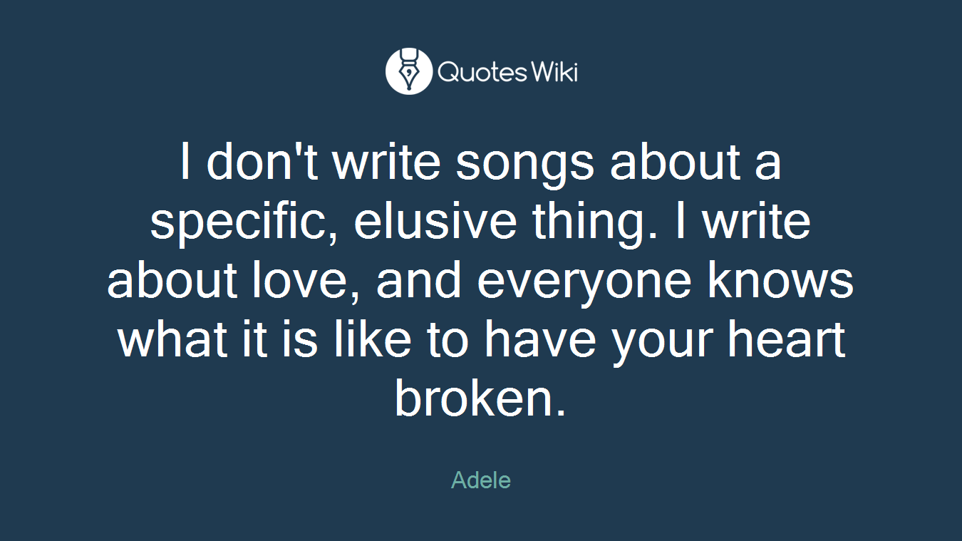 I don't write songs about a specific, elusive thing. I write about love, and everyone knows what it is like to have your heart broken.
