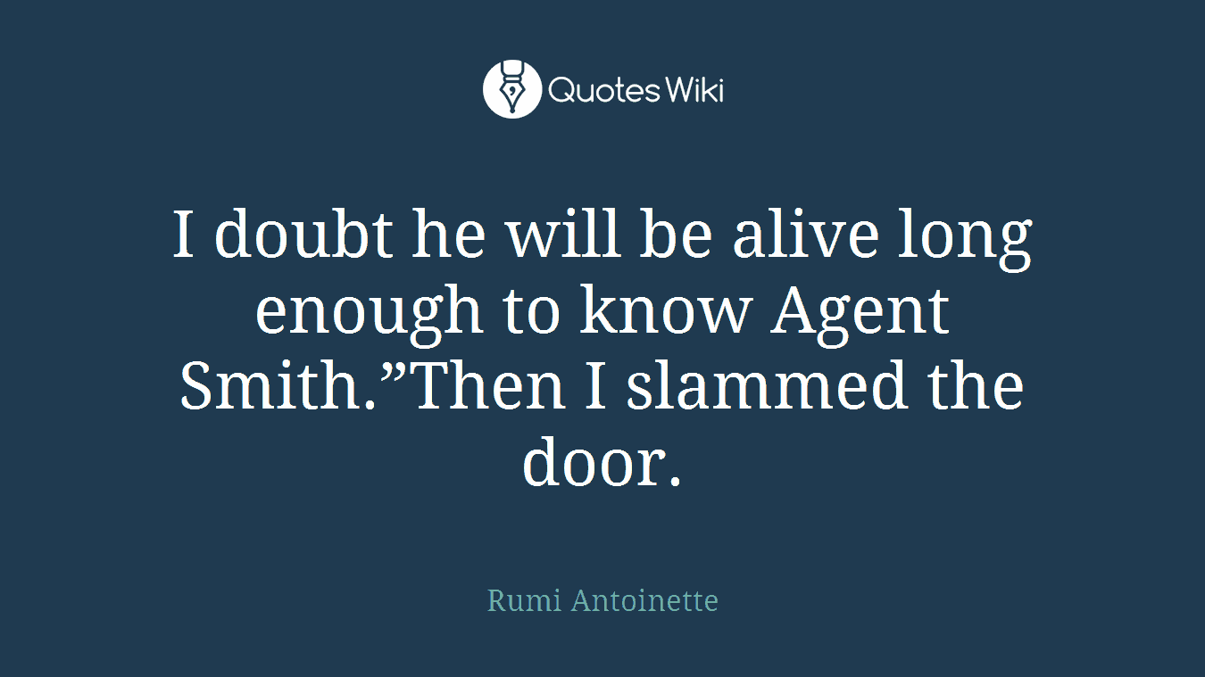 I doubt he will be alive long enough to know Agent Smith.”Then I slammed the door.