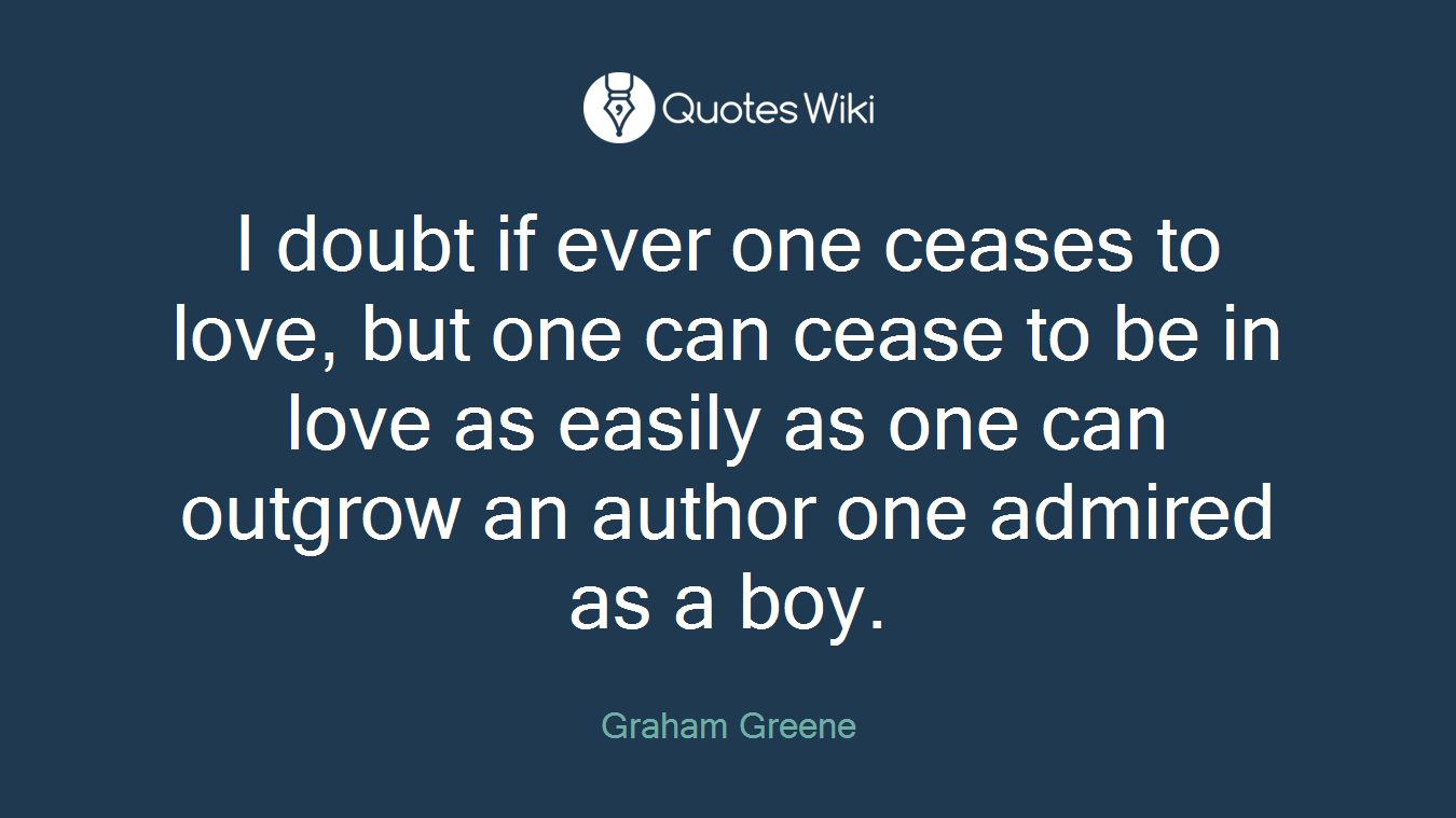 I doubt if ever one ceases to love, but one can cease to be in love as easily as one can outgrow an author one admired as a boy.