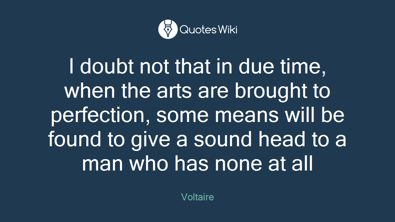 I doubt not that in due time, when the arts are brought to perfection, some means will be found to give a sound head to a man who has none at all