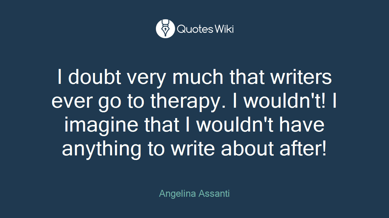 I doubt very much that writers ever go to therapy. I wouldn't! I imagine that I wouldn't have anything to write about after!