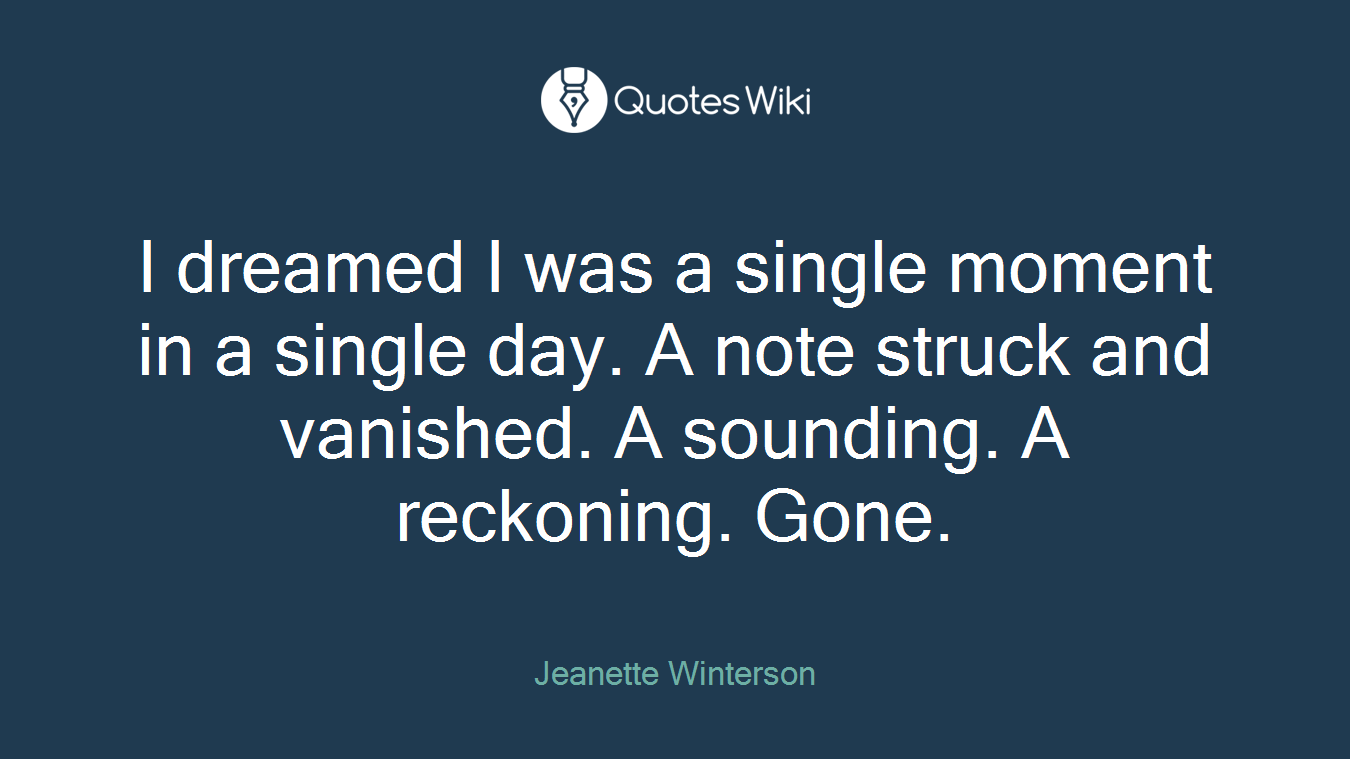 I dreamed I was a single moment in a single day. A note struck and vanished. A sounding. A reckoning. Gone.