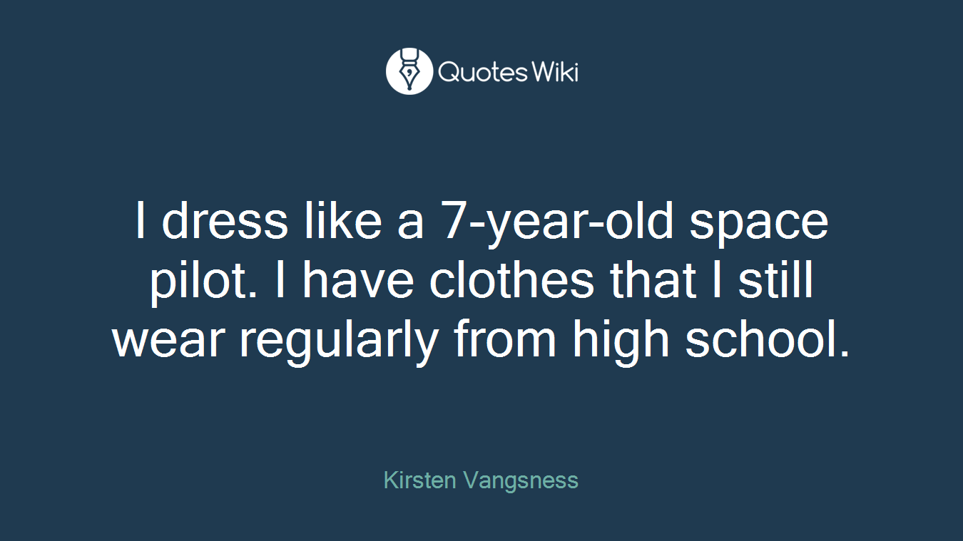 I dress like a 7-year-old space pilot. I have clothes that I still wear regularly from high school.