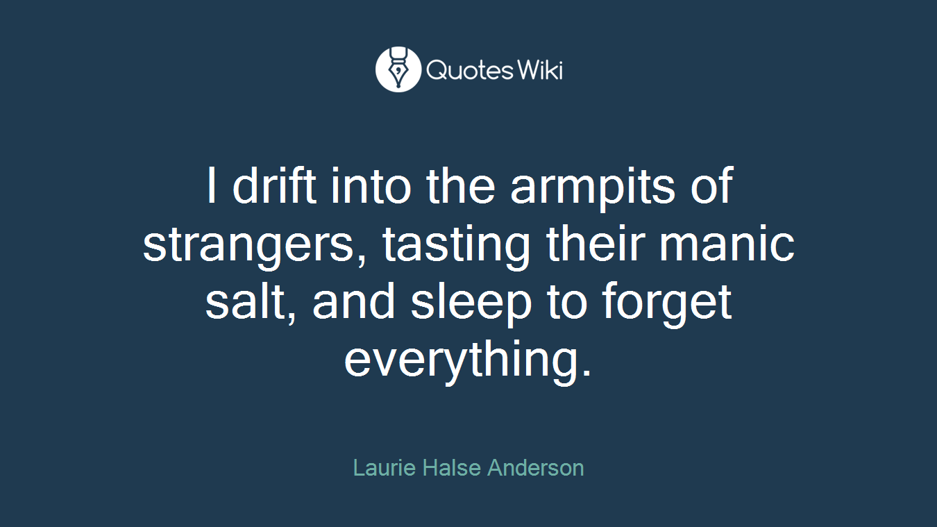 I drift into the armpits of strangers, tasting their manic salt, and sleep to forget everything.