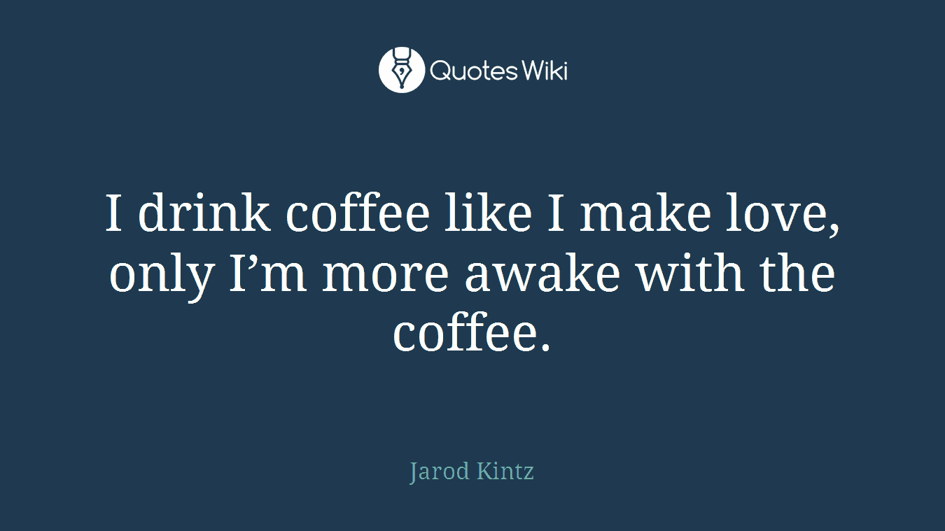 I drink coffee like I make love, only I’m more awake with the coffee.