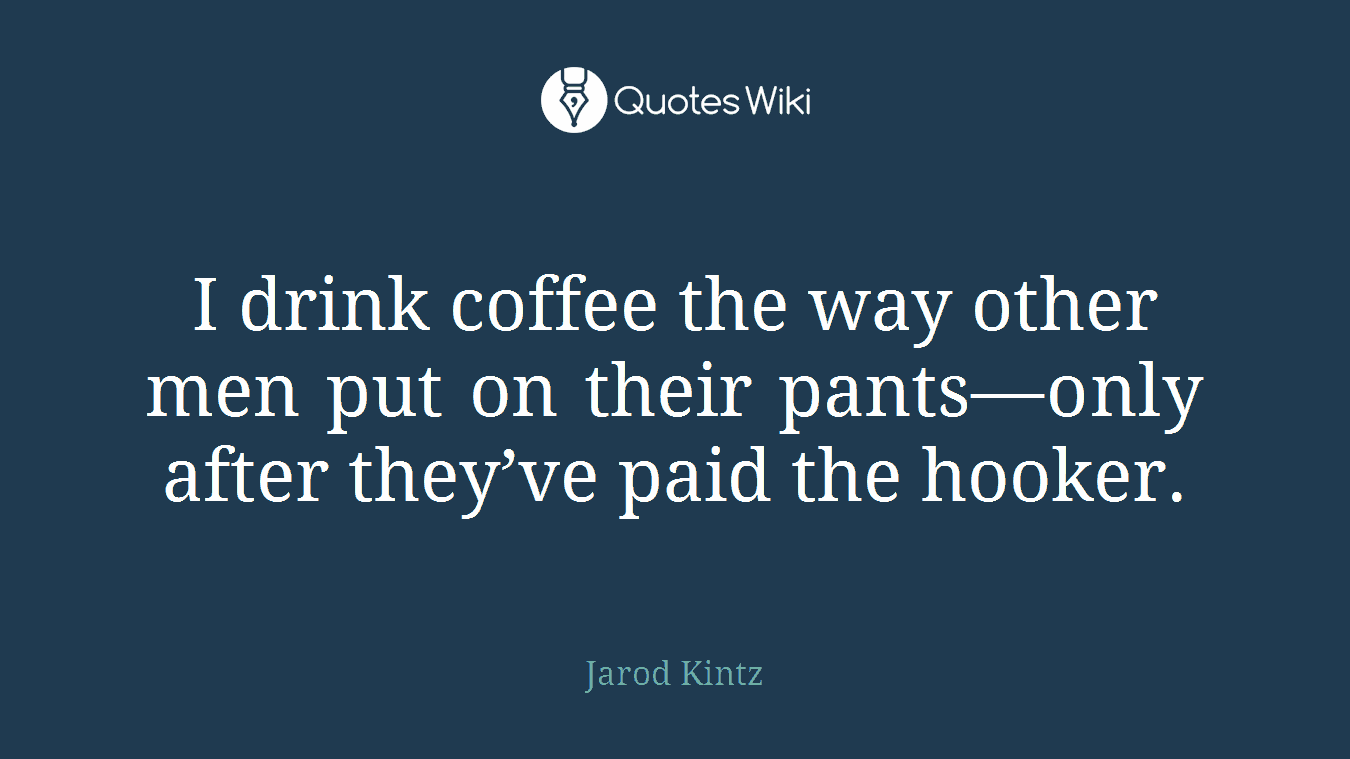 I drink coffee the way other men put on their pants—only after they’ve paid the hooker.