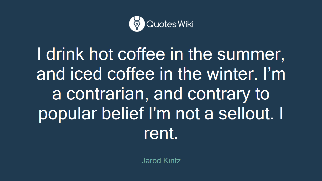 I drink hot coffee in the summer, and iced coffee in the winter. I’m a contrarian, and contrary to popular belief I'm not a sellout. I rent.
