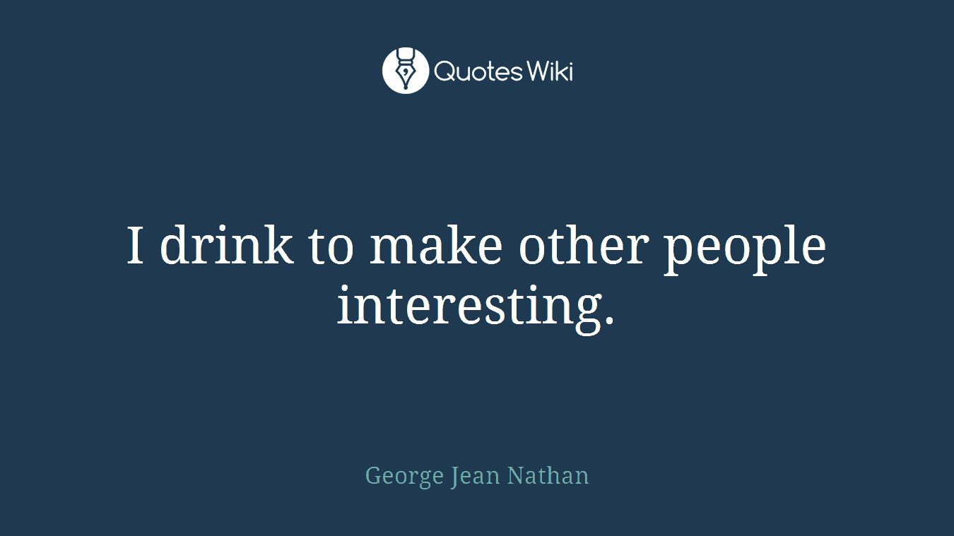 I drink to make other people interesting.