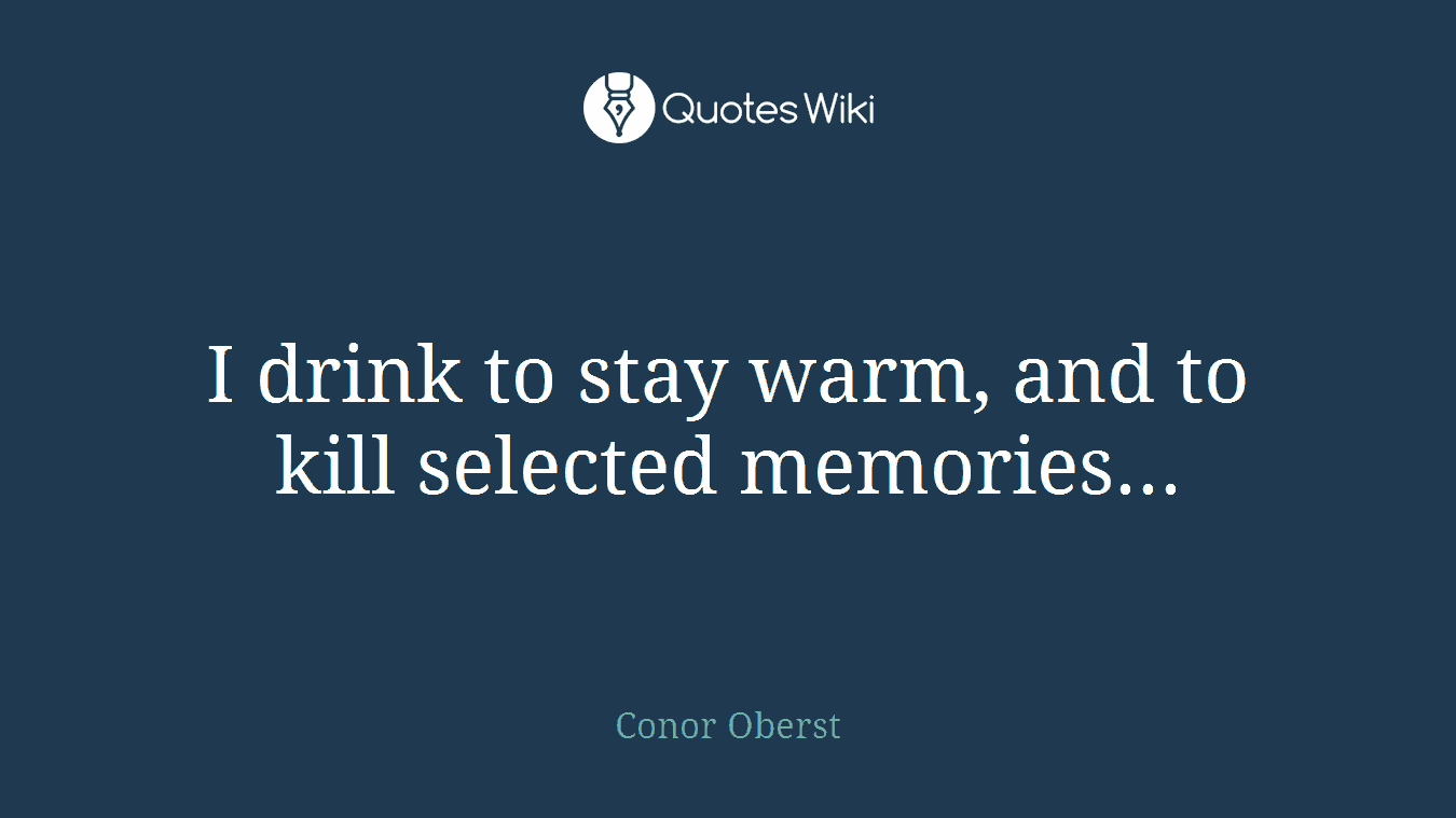 I drink to stay warm, and to kill selected memories...