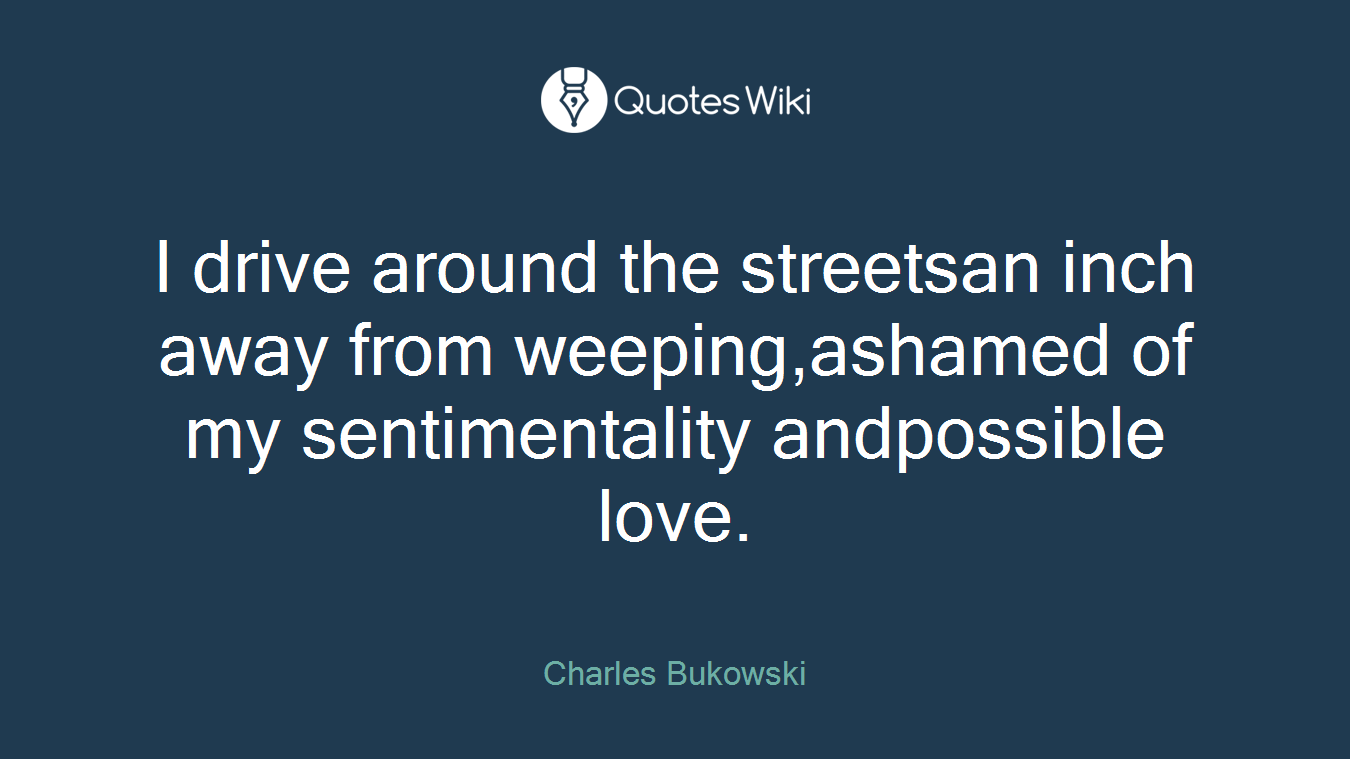I drive around the streetsan inch away from weeping,ashamed of my sentimentality andpossible love.