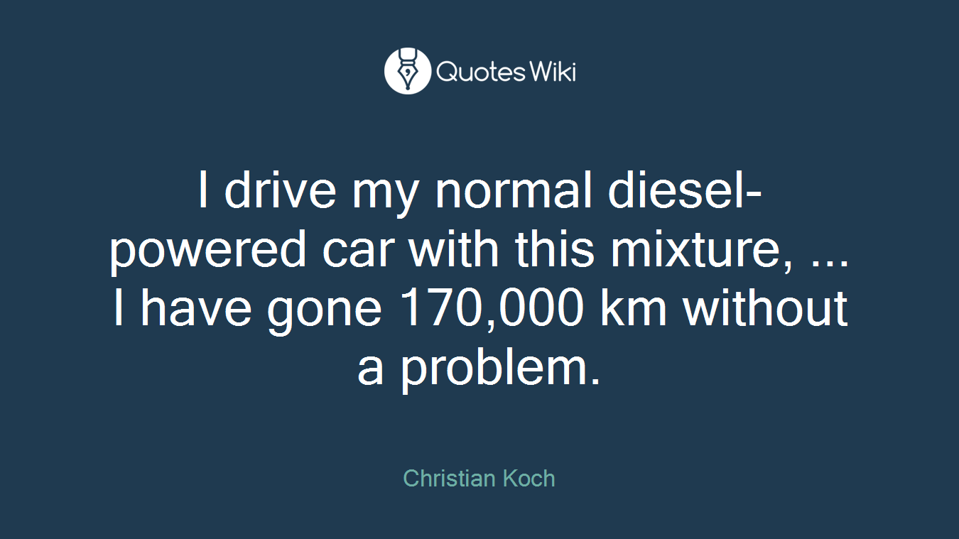 I drive my normal diesel-powered car with this mixture, ... I have gone 170,000 km without a problem.
