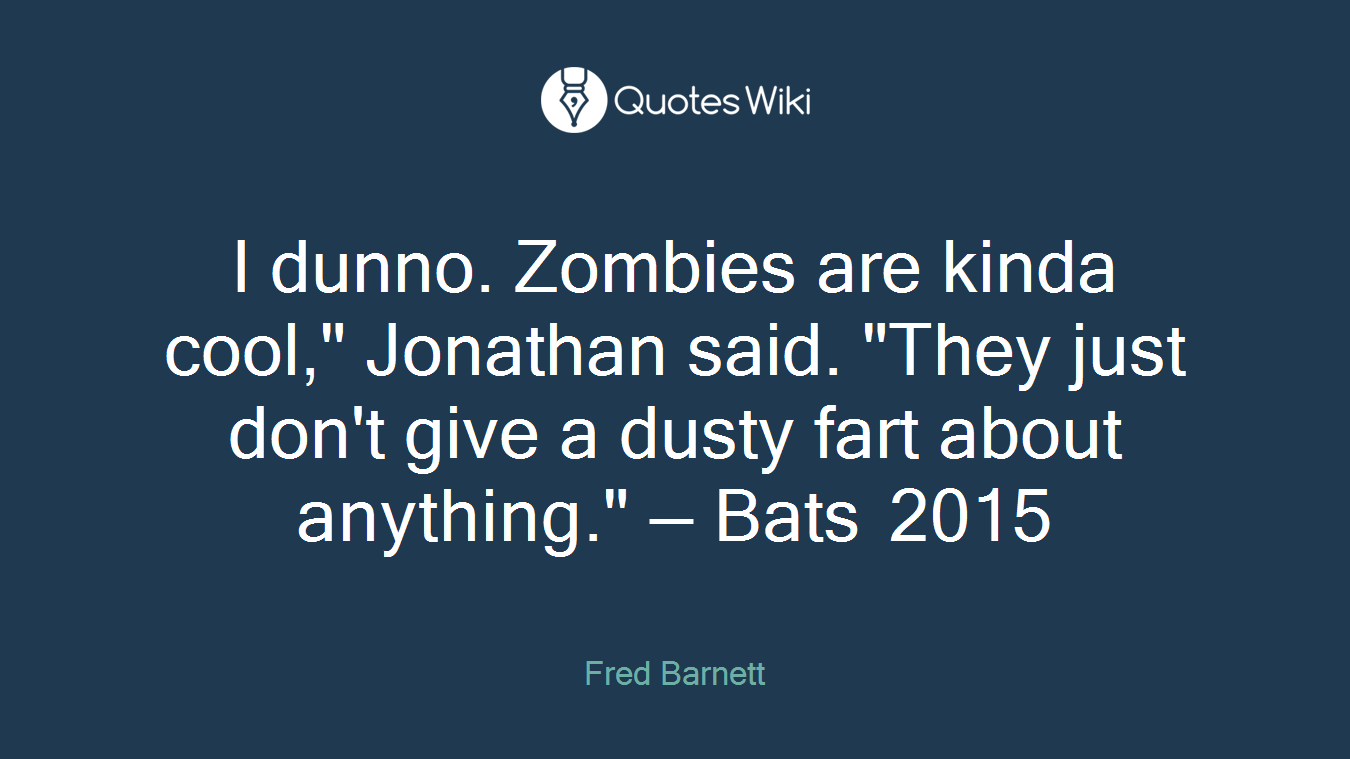 I dunno. Zombies are kinda cool," Jonathan said. "They just don't give a dusty fart about anything." — Bats 2015