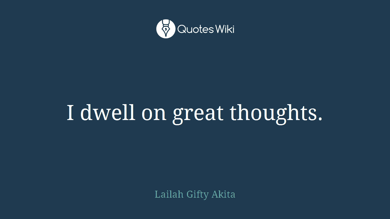 I dwell on great thoughts.