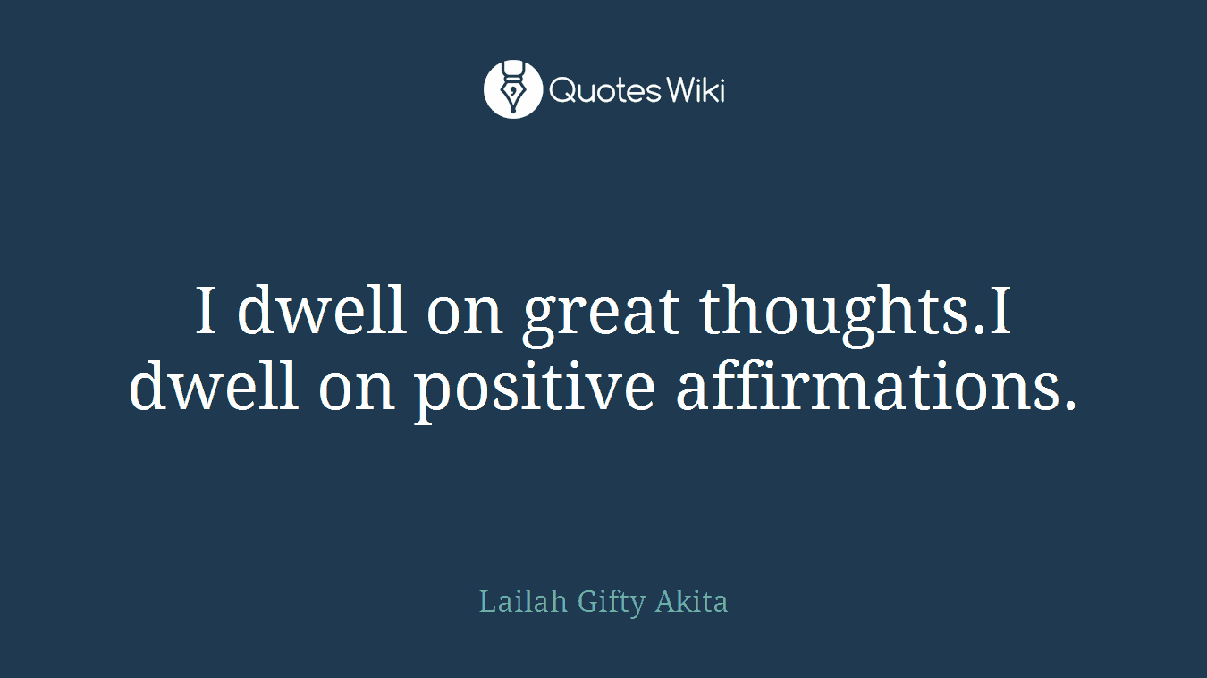 I dwell on great thoughts.I dwell on positive affirmations.