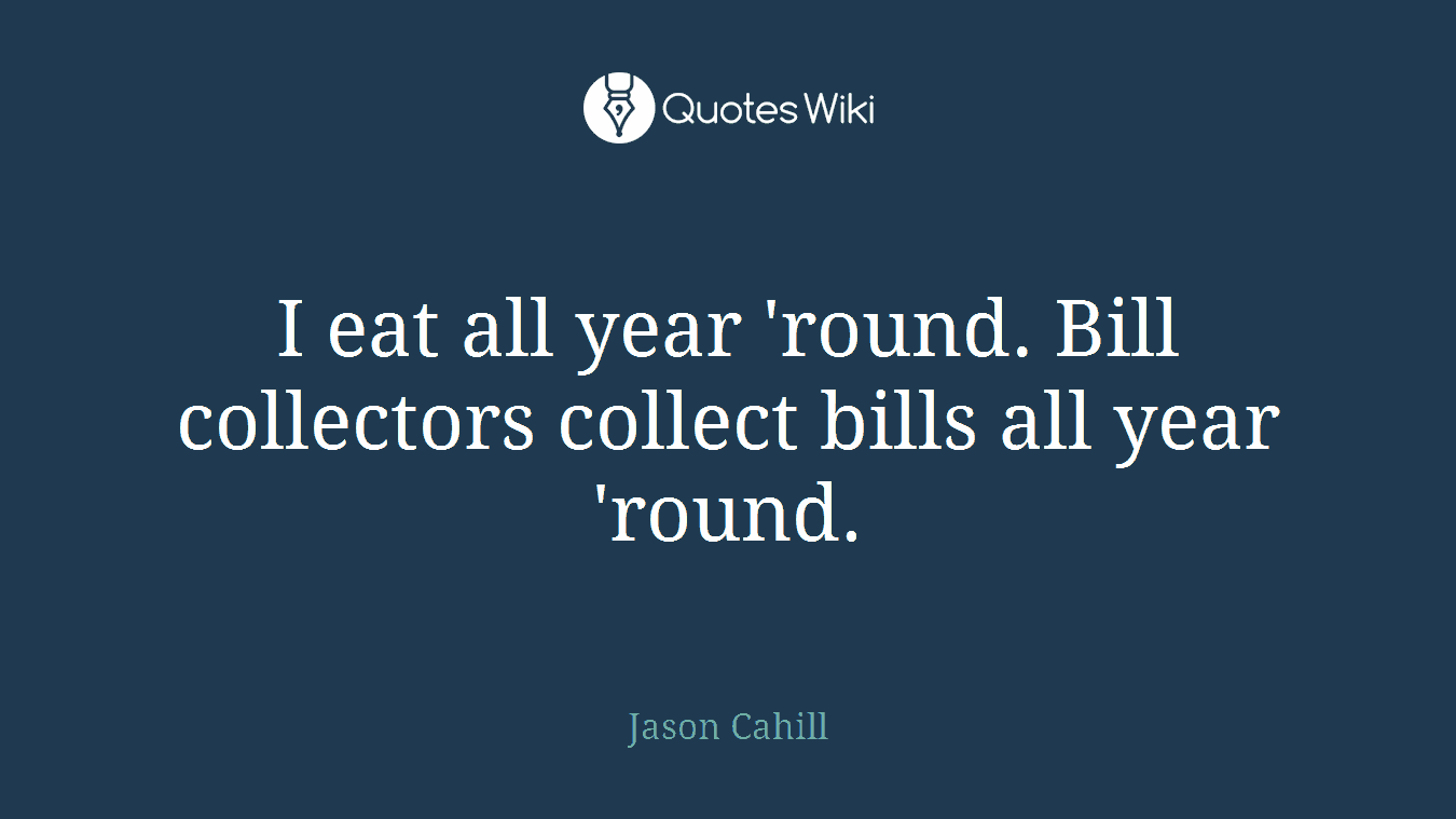 I eat all year 'round. Bill collectors collect bills all year 'round.