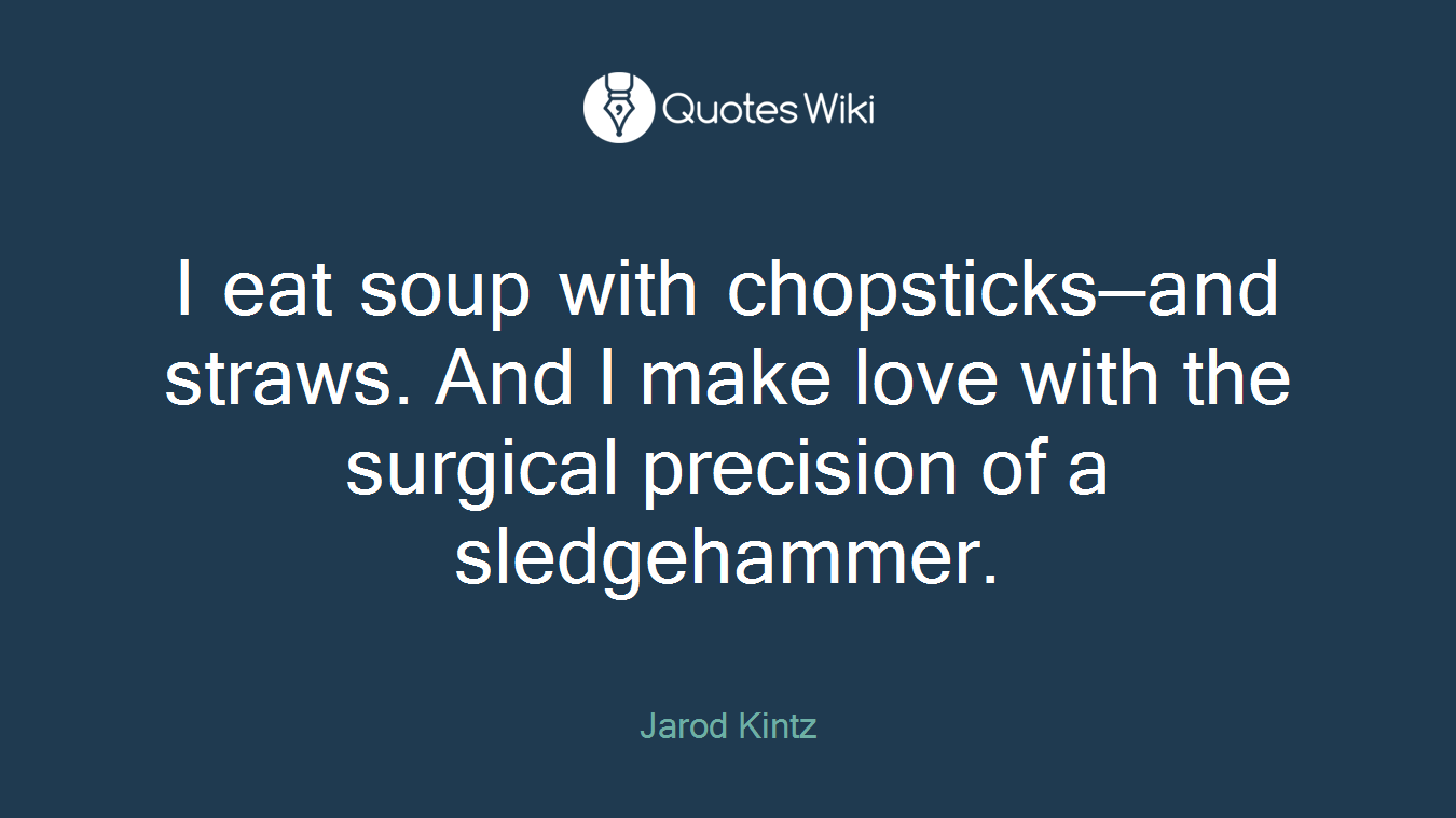 I eat soup with chopsticks—and straws. And I make love with the surgical precision of a sledgehammer.