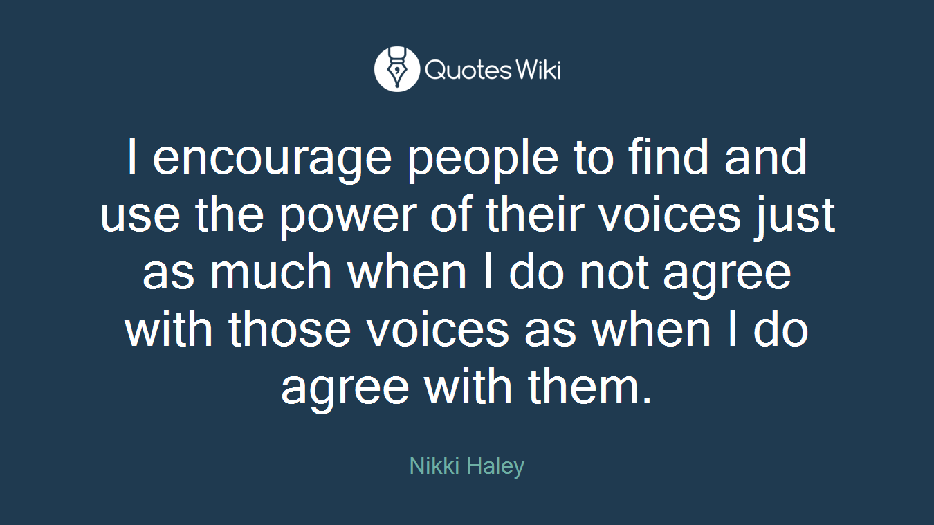 I encourage people to find and use the power of their voices just as much when I do not agree with those voices as when I do agree with them.