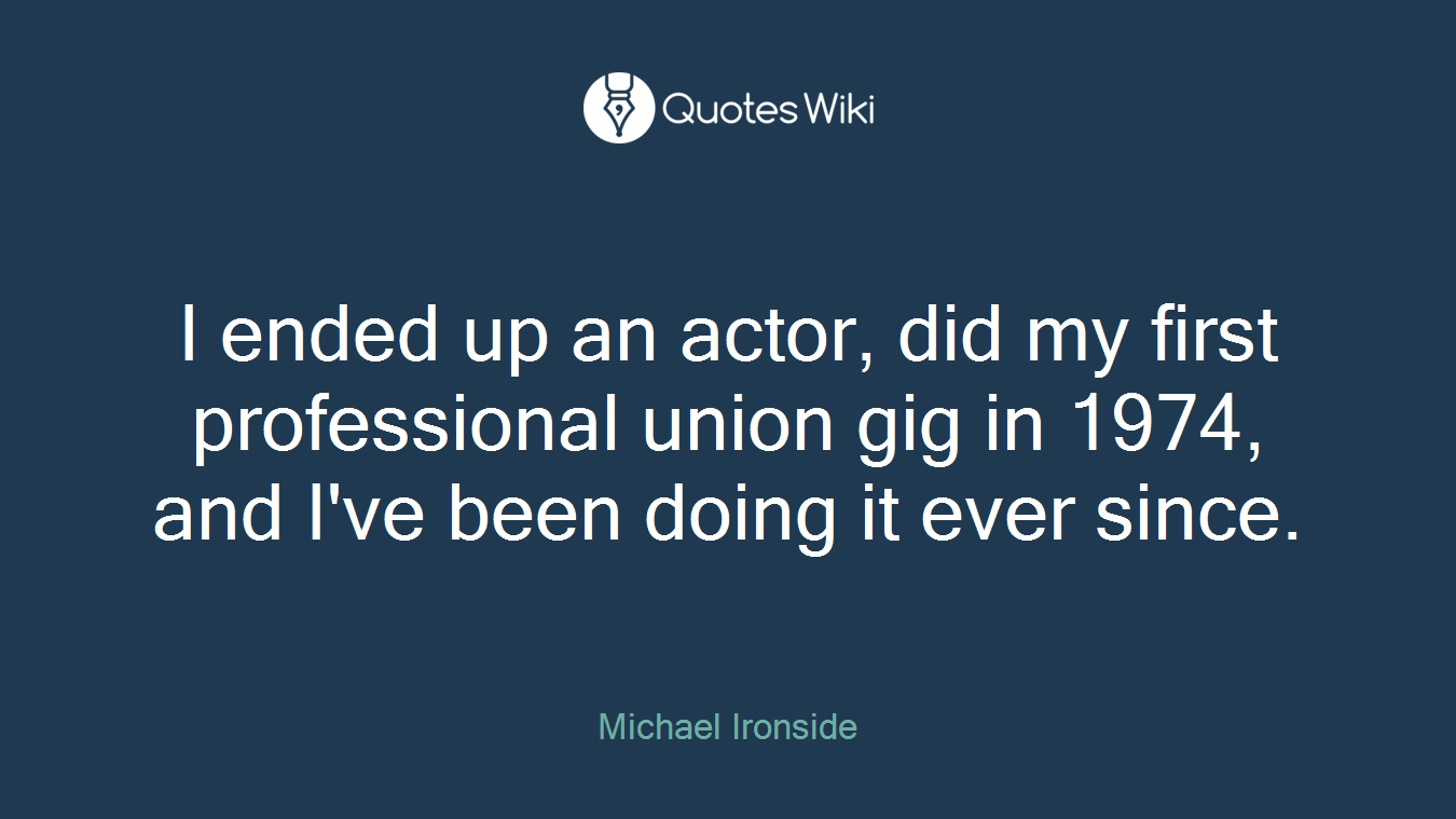 I ended up an actor, did my first professional union gig in 1974, and I've been doing it ever since.