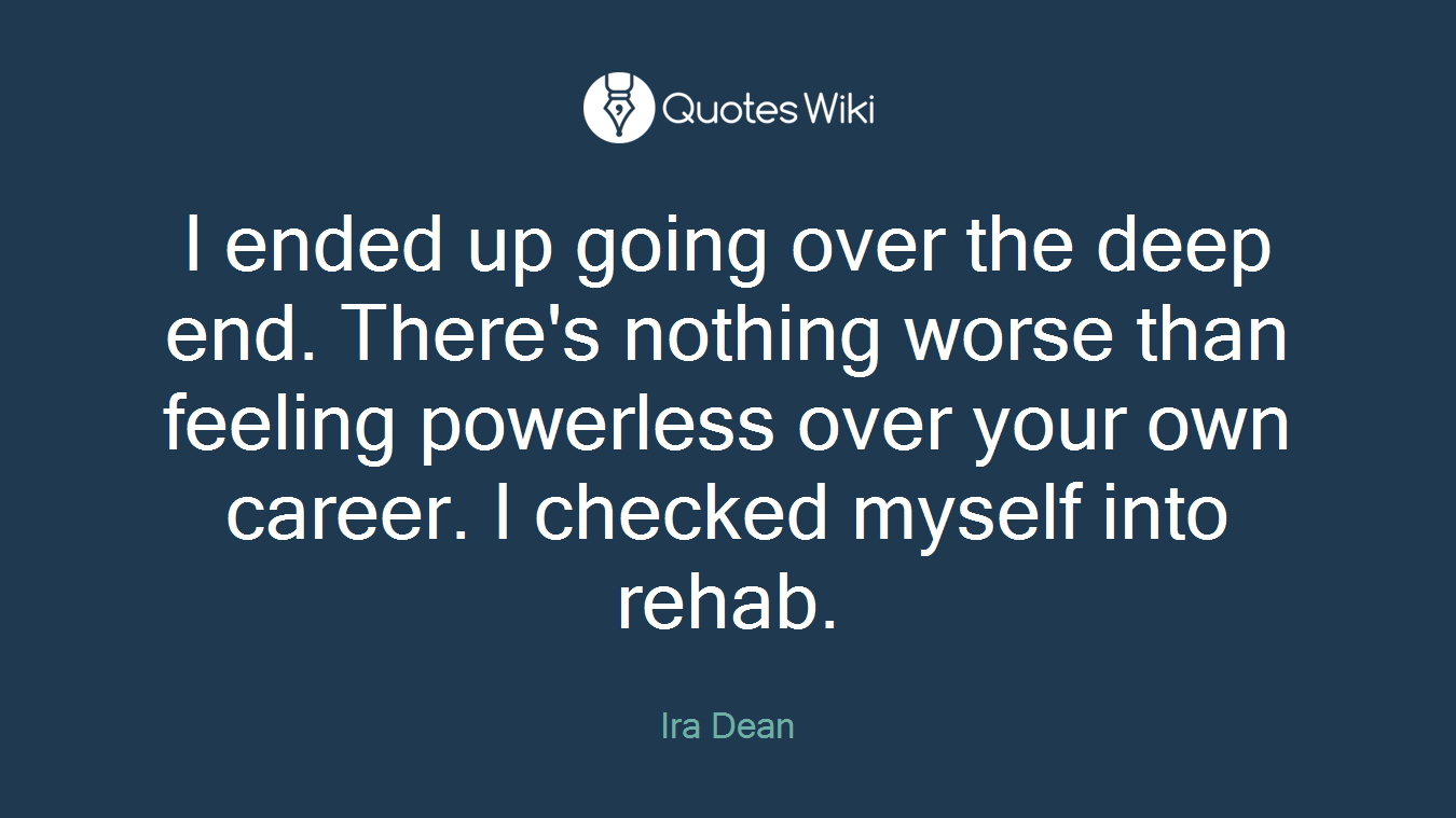 I ended up going over the deep end. There's nothing worse than feeling powerless over your own career. I checked myself into rehab.