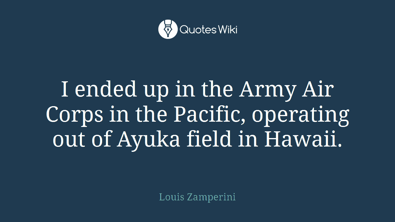 I ended up in the Army Air Corps in the Pacific, operating out of Ayuka field in Hawaii.