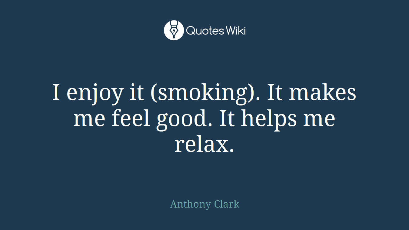 I enjoy it (smoking). It makes me feel good. It helps me relax.