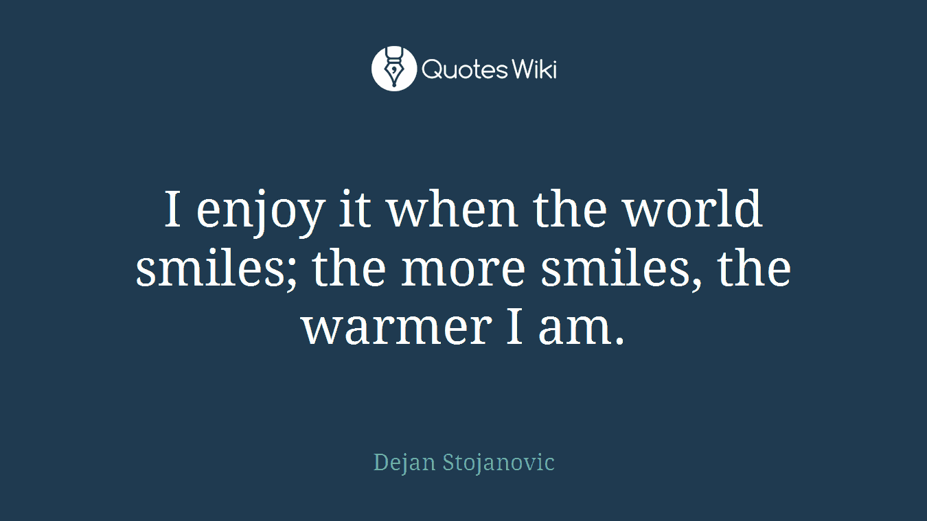 I enjoy it when the world smiles; the more smiles, the warmer I am.