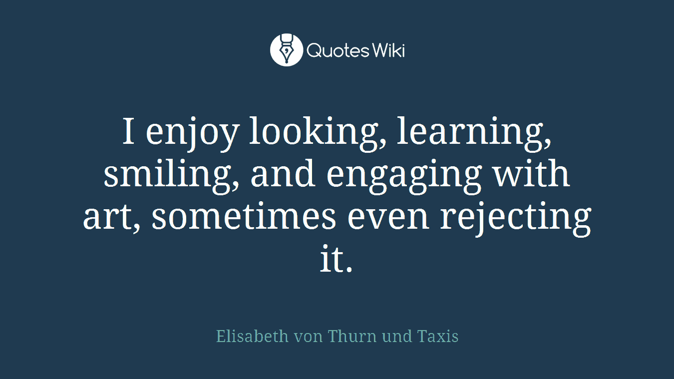 I enjoy looking, learning, smiling, and engaging with art, sometimes even rejecting it.