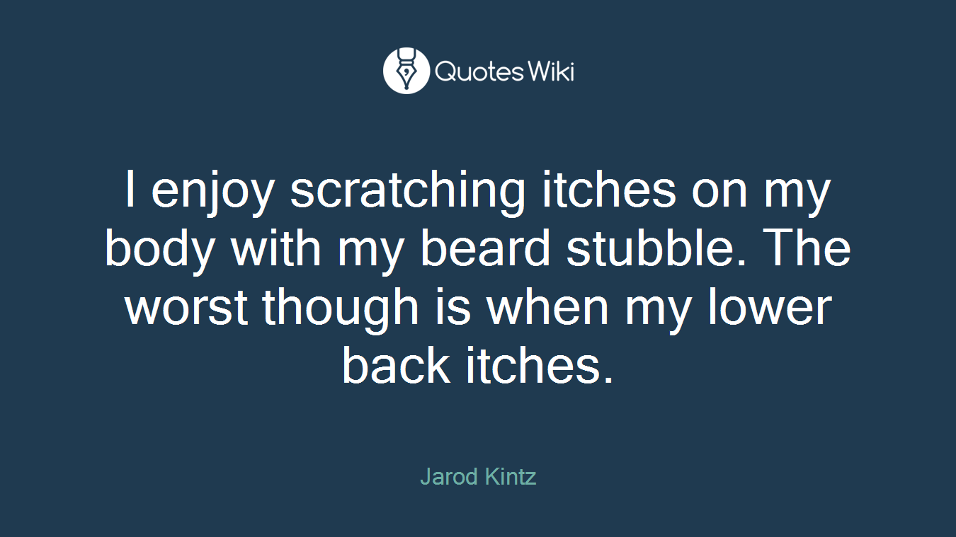 I enjoy scratching itches on my body with my beard stubble. The worst though is when my lower back itches.