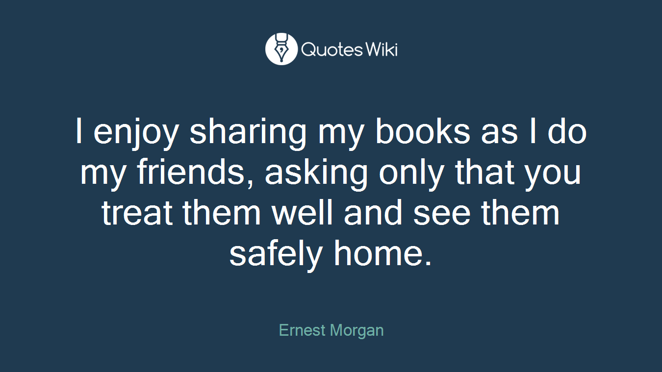 I enjoy sharing my books as I do my friends, asking only that you treat them well and see them safely home.