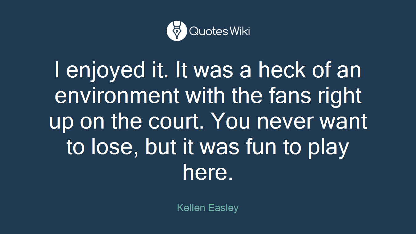 I enjoyed it. It was a heck of an environment with the fans right up on the court. You never want to lose, but it was fun to play here.