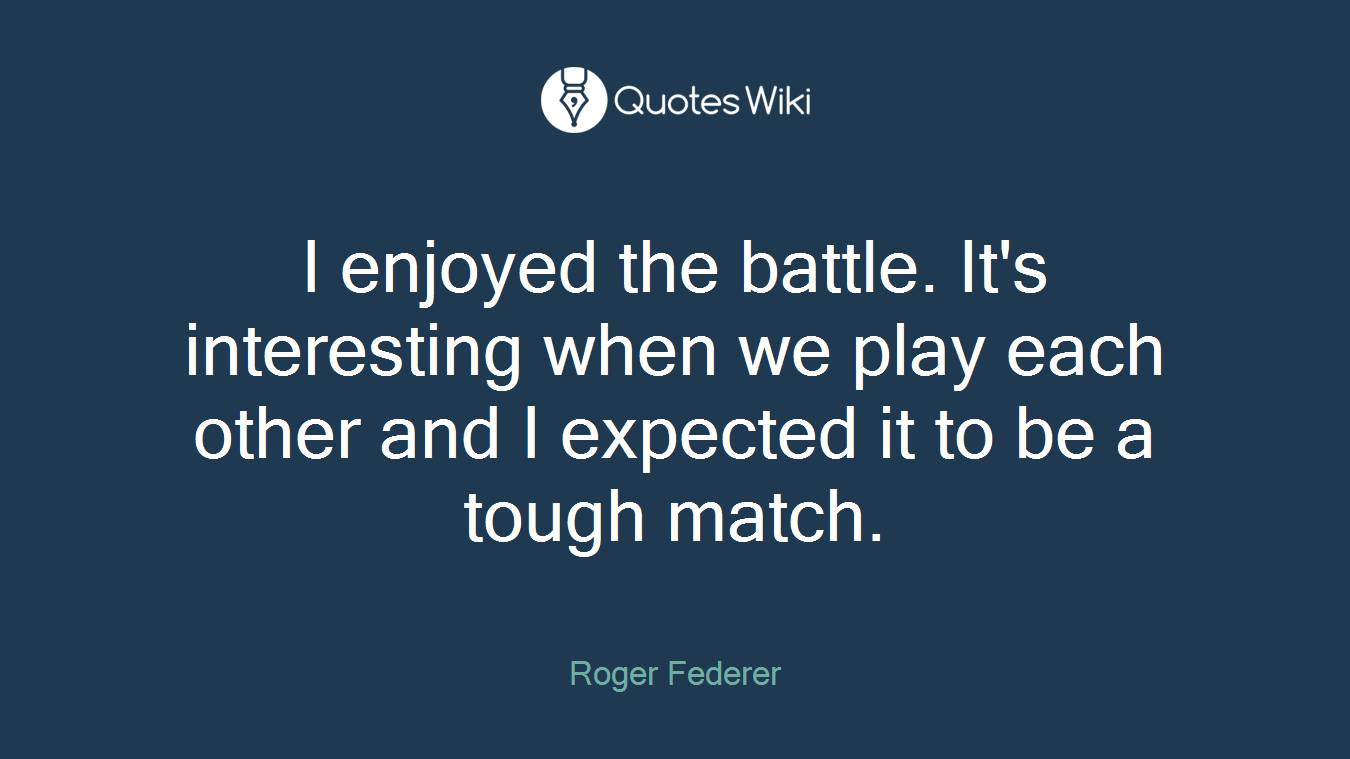 I enjoyed the battle. It's interesting when we play each other and I expected it to be a tough match.